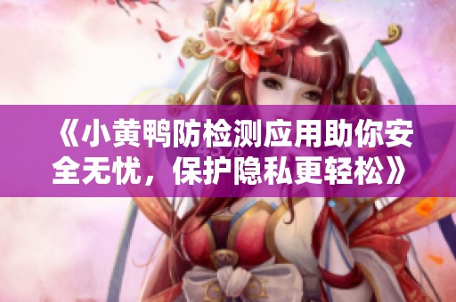 《小黃鴨防檢測應(yīng)用助你安全無憂，保護隱私更輕松》