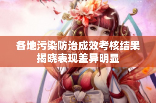 各地污染防治成效考核結(jié)果揭曉表現(xiàn)差異明顯