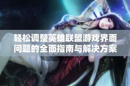 輕松調(diào)整英雄聯(lián)盟游戲界面問(wèn)題的全面指南與解決方案