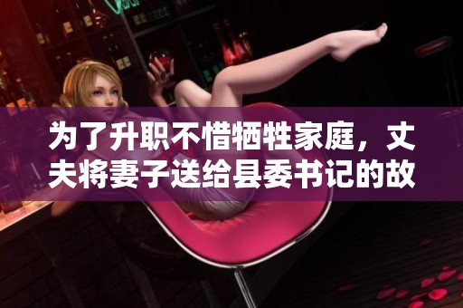 為了升職不惜犧牲家庭，丈夫?qū)⑵拮铀徒o縣委書記的故事