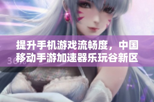 提升手機游戲流暢度，中國移動手游加速器樂玩谷新區(qū)助你暢玩無阻
