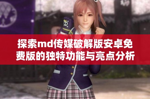 探索md傳媒破解版安卓免費(fèi)版的獨(dú)特功能與亮點(diǎn)分析