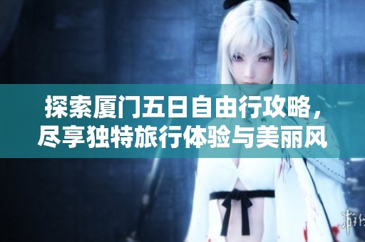 探索廈門五日自由行攻略，盡享獨(dú)特旅行體驗(yàn)與美麗風(fēng)景