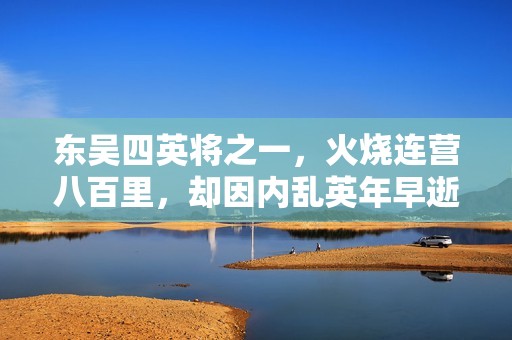 東吳四英將之一，火燒連營八百里，卻因內(nèi)亂英年早逝
