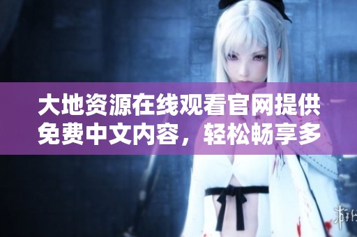 大地資源在線觀看官網(wǎng)提供免費中文內(nèi)容，輕松暢享多元資源