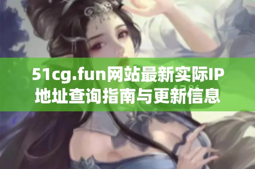 51cg.fun網(wǎng)站最新實(shí)際IP地址查詢指南與更新信息