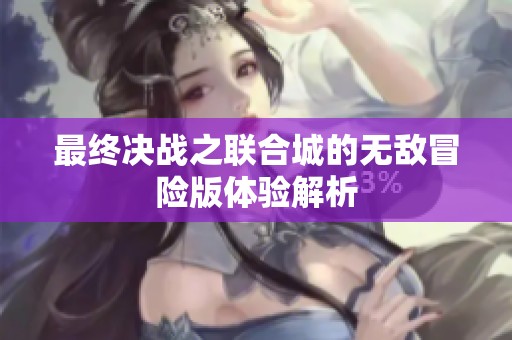 最終決戰(zhàn)之聯(lián)合城的無敵冒險(xiǎn)版體驗(yàn)解析