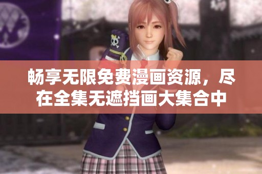 暢享無限免費漫畫資源，盡在全集無遮擋畫大集合中