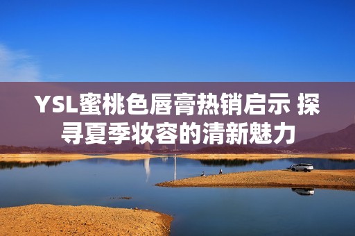 YSL蜜桃色唇膏熱銷(xiāo)啟示 探尋夏季妝容的清新魅力