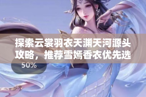 探索云裳羽衣天淵天河源頭攻略，推薦雪嫣香衣優(yōu)先選擇