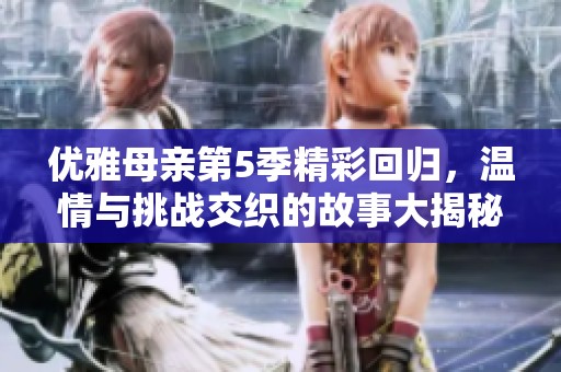 優(yōu)雅母親第5季精彩回歸<div   id=