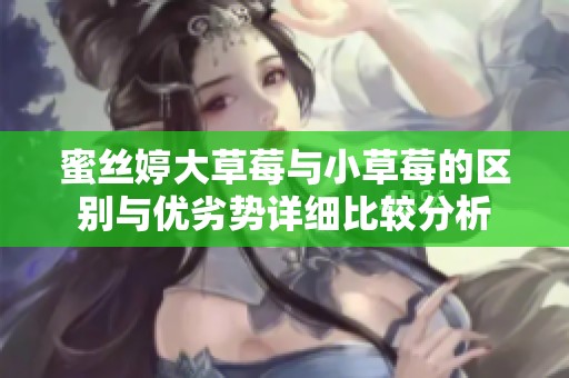 蜜絲婷大草莓與小草莓的區(qū)別與優(yōu)劣勢(shì)詳細(xì)比較分析
