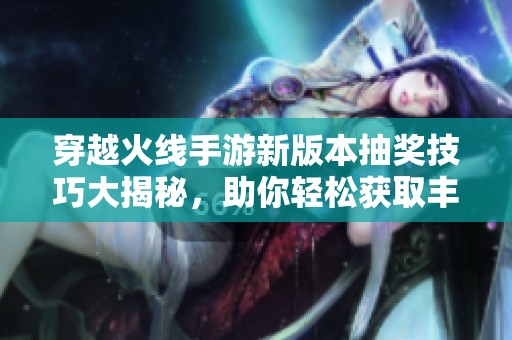 穿越火線手游新版本抽獎技巧大揭秘，助你輕松獲取豐厚獎品