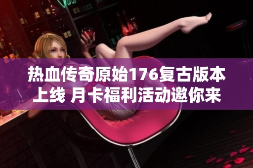 熱血傳奇原始176復(fù)古版本上線 月卡福利活動邀你來玩