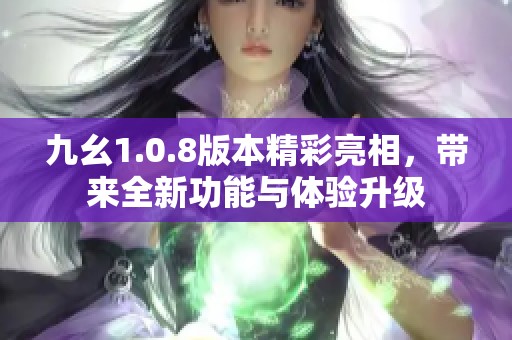 九幺1.0.8版本精彩亮相，帶來全新功能與體驗(yàn)升級