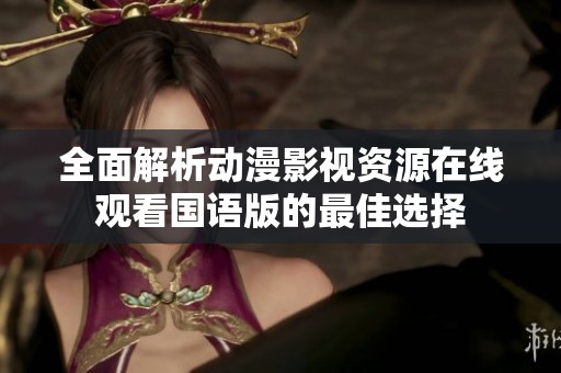 全面解析動(dòng)漫影視資源在線觀看國(guó)語(yǔ)版的最佳選擇