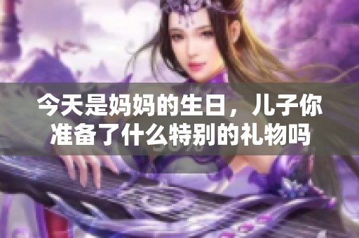 今天是媽媽的生日，兒子你準備了什么特別的禮物嗎