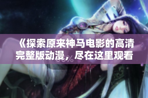 《探索原來(lái)神馬電影的高清完整版動(dòng)漫，盡在這里觀看》