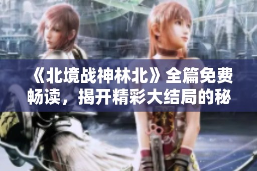 《北境戰(zhàn)神林北》全篇免費暢讀，揭開精彩大結(jié)局的秘密