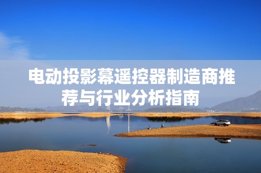 電動投影幕遙控器制造商推薦與行業(yè)分析指南