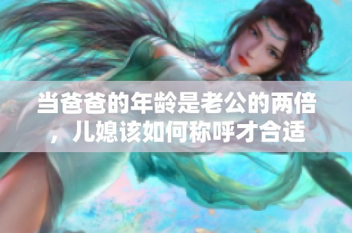 當(dāng)爸爸的年齡是老公的兩倍，兒媳該如何稱呼才合適