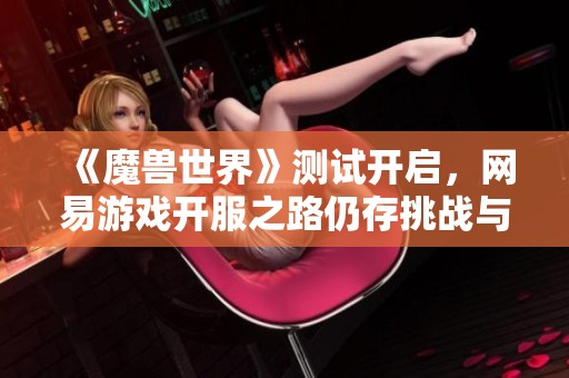 《魔獸世界》測試開啟，網(wǎng)易游戲開服之路仍存挑戰(zhàn)與波折