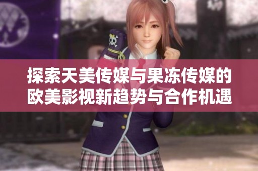 探索天美傳媒與果凍傳媒的歐美影視新趨勢與合作機遇