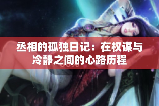 丞相的孤獨日記：在權(quán)謀與冷靜之間的心路歷程