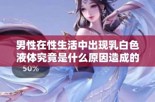 男性在性生活中出現(xiàn)乳白色液體究竟是什么原因造成的