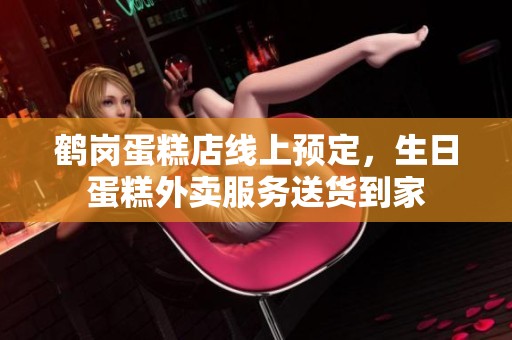 鶴崗蛋糕店線上預(yù)定，生日蛋糕外賣服務(wù)送貨到家