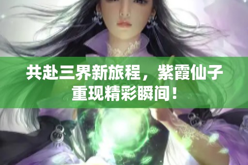 共赴三界新旅程，紫霞仙子重現(xiàn)精彩瞬間！