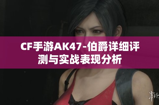 CF手游AK47-伯爵詳細評測與實戰(zhàn)表現(xiàn)分析