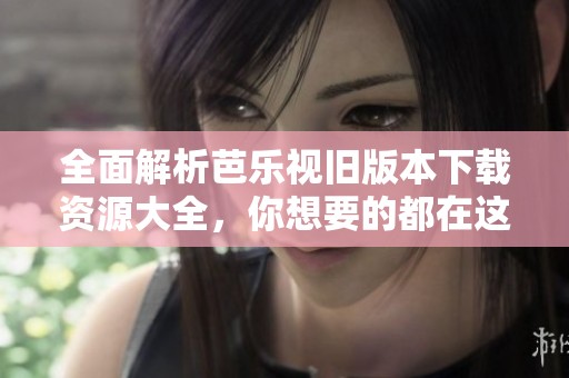 全面解析芭樂(lè)視舊版本下載資源大全，你想要的都在這里