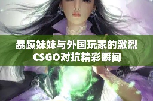 暴躁妹妹與外國(guó)玩家的激烈CSGO對(duì)抗精彩瞬間