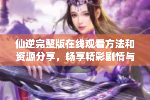 仙逆完整版在線觀看方法和資源分享，暢享精彩劇情與冒險(xiǎn)