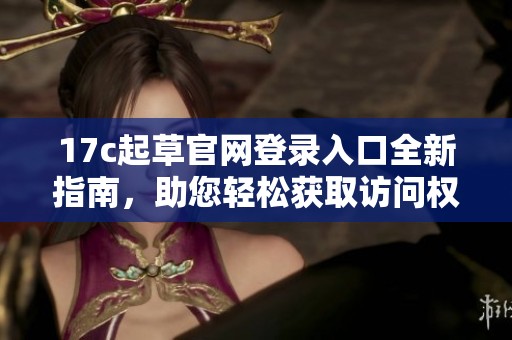 17c起草官網(wǎng)登錄入口全新指南，助您輕松獲取訪問權(quán)限