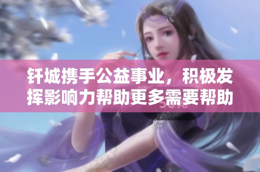 釬城攜手公益事業(yè)，積極發(fā)揮影響力幫助更多需要幫助的人