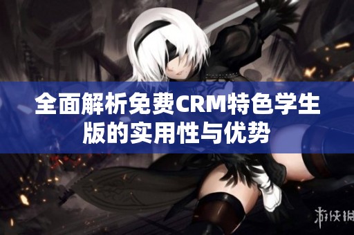 全面解析免費(fèi)CRM特色學(xué)生版的實(shí)用性與優(yōu)勢(shì)