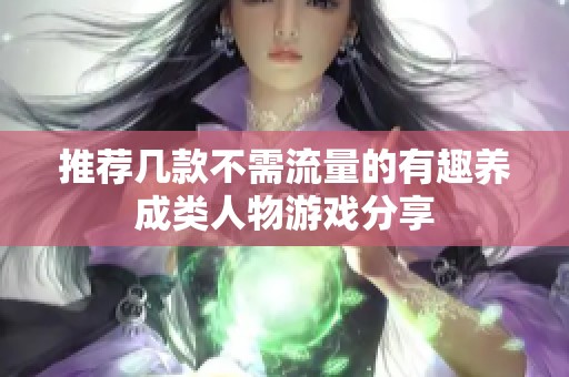 推薦幾款不需流量的有趣養(yǎng)成類(lèi)人物游戲分享 推薦幾款不需流量的有趣養(yǎng)成類(lèi)人物游戲分享