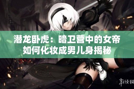 潛龍臥虎：暗衛(wèi)營中的女帝如何化妝成男兒身揭秘