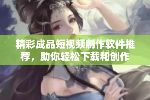 精彩成品短視頻制作軟件推薦，助你輕松下載和創(chuàng)作