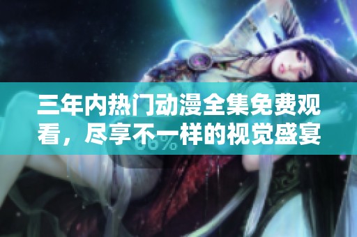 三年內(nèi)熱門(mén)動(dòng)漫全集免費(fèi)觀看，盡享不一樣的視覺(jué)盛宴