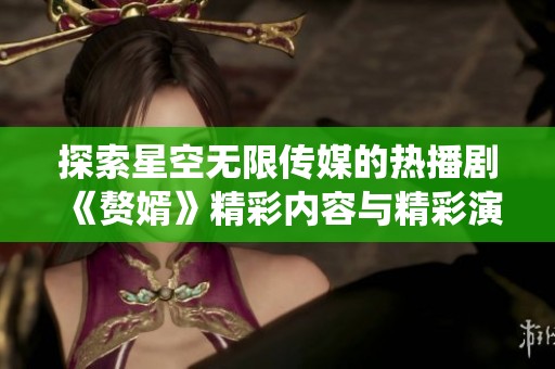 探索星空無限傳媒的熱播劇《贅婿》精彩內(nèi)容與精彩演繹