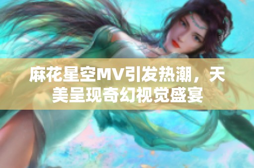 麻花星空MV引發(fā)熱潮，天美呈現(xiàn)奇幻視覺盛宴