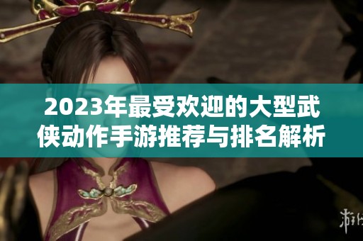 2023年最受歡迎的大型武俠動(dòng)作手游推薦與排名解析