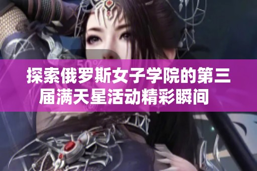 探索俄羅斯女子學(xué)院的第三屆滿天星活動精彩瞬間  