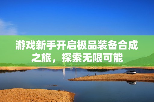 游戲新手開(kāi)啟極品裝備合成之旅，探索無(wú)限可能