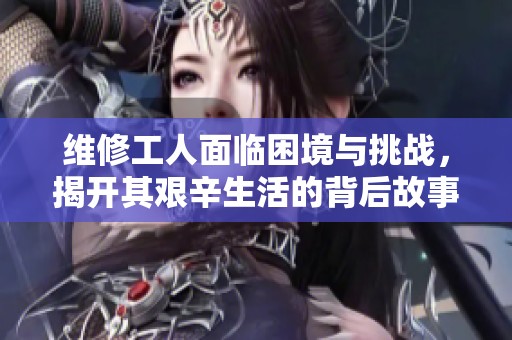 維修工人面臨困境與挑戰(zhàn)，揭開(kāi)其艱辛生活的背后故事
