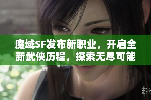 魔域SF發(fā)布新職業(yè)，開啟全新武俠歷程，探索無盡可能性