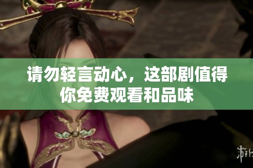 請(qǐng)勿輕言動(dòng)心，這部劇值得你免費(fèi)觀看和品味